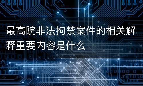 最高院非法拘禁案件的相关解释重要内容是什么