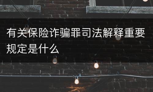 有关保险诈骗罪司法解释重要规定是什么