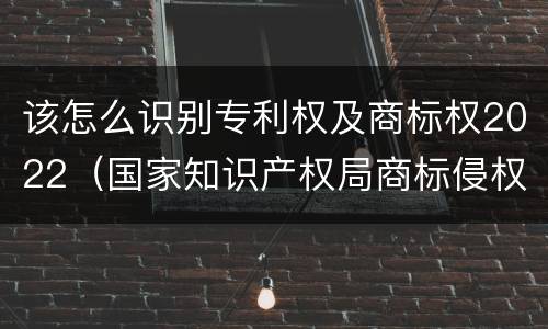 该怎么识别专利权及商标权2022（国家知识产权局商标侵权判断标准）