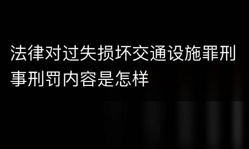 法律对过失损坏交通设施罪刑事刑罚内容是怎样