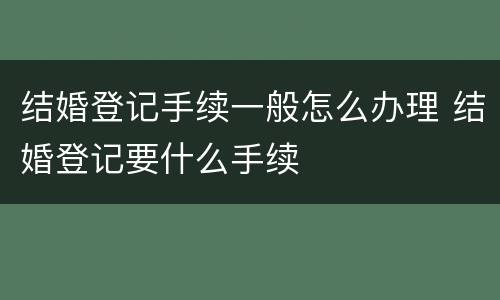 结婚登记手续一般怎么办理 结婚登记要什么手续