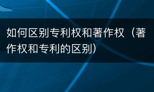 如何区别专利权和著作权（著作权和专利的区别）