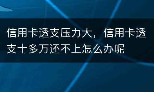 信用卡透支压力大，信用卡透支十多万还不上怎么办呢