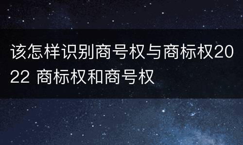 该怎样识别商号权与商标权2022 商标权和商号权
