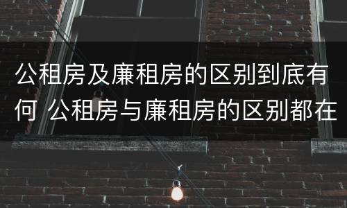 公租房及廉租房的区别到底有何 公租房与廉租房的区别都在此,别再搞错了!