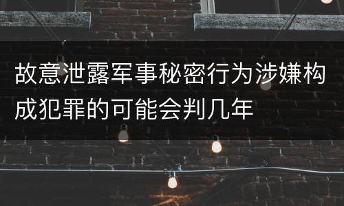 故意泄露军事秘密行为涉嫌构成犯罪的可能会判几年