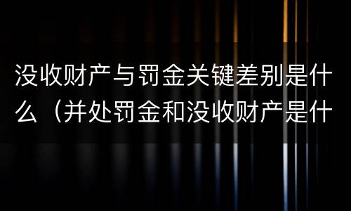 没收财产与罚金关键差别是什么（并处罚金和没收财产是什么意思）