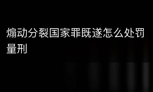 煽动分裂国家罪既遂怎么处罚量刑