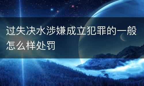 过失决水涉嫌成立犯罪的一般怎么样处罚