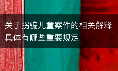 关于拐骗儿童案件的相关解释具体有哪些重要规定