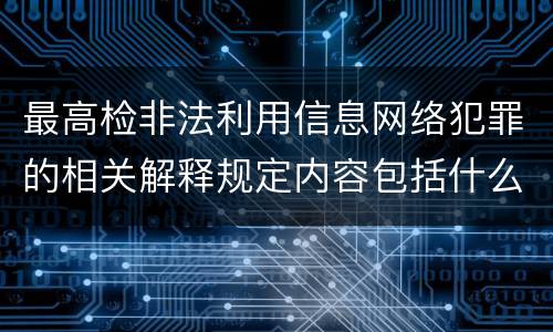 最高检非法利用信息网络犯罪的相关解释规定内容包括什么