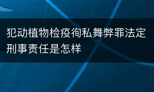 犯动植物检疫徇私舞弊罪法定刑事责任是怎样