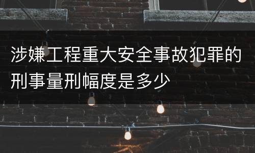 涉嫌工程重大安全事故犯罪的刑事量刑幅度是多少