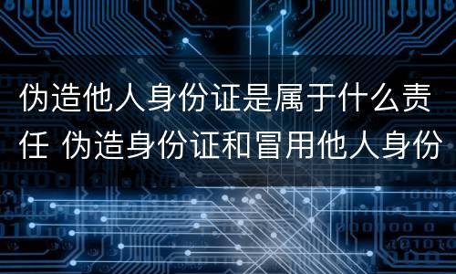 伪造他人身份证是属于什么责任 伪造身份证和冒用他人身份证