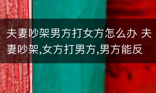 夫妻吵架男方打女方怎么办 夫妻吵架,女方打男方,男方能反抗吗