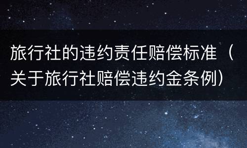 旅行社的违约责任赔偿标准（关于旅行社赔偿违约金条例）
