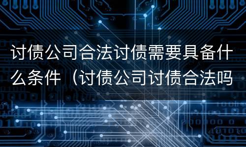 讨债公司合法讨债需要具备什么条件（讨债公司讨债合法吗）