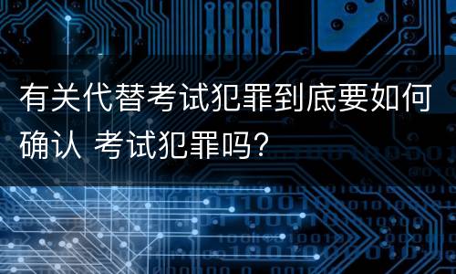有关代替考试犯罪到底要如何确认 考试犯罪吗?