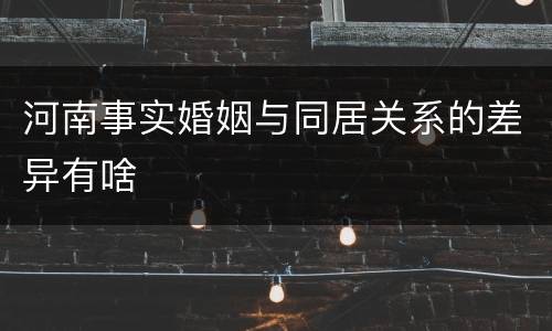 河南事实婚姻与同居关系的差异有啥
