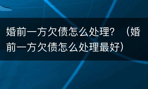 婚前一方欠债怎么处理？（婚前一方欠债怎么处理最好）