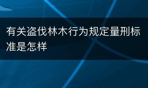 有关盗伐林木行为规定量刑标准是怎样