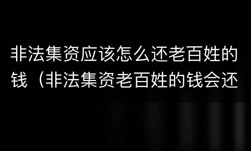 非法集资应该怎么还老百姓的钱（非法集资老百姓的钱会还么）