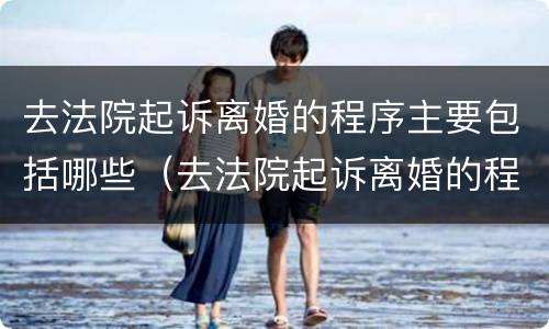 去法院起诉离婚的程序主要包括哪些（去法院起诉离婚的程序主要包括哪些内容）