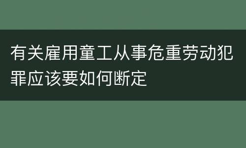 有关雇用童工从事危重劳动犯罪应该要如何断定