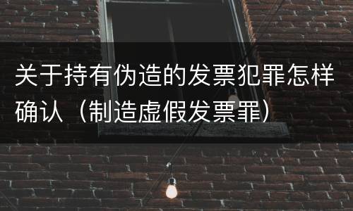 关于持有伪造的发票犯罪怎样确认（制造虚假发票罪）