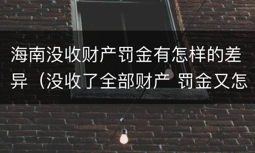 海南没收财产罚金有怎样的差异（没收了全部财产 罚金又怎么办）