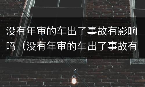 没有年审的车出了事故有影响吗（没有年审的车出了事故有影响吗怎么处理）