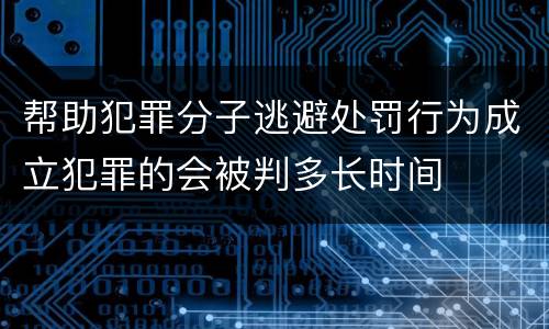 帮助犯罪分子逃避处罚行为成立犯罪的会被判多长时间