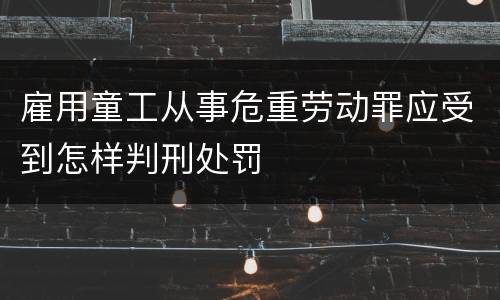雇用童工从事危重劳动罪应受到怎样判刑处罚