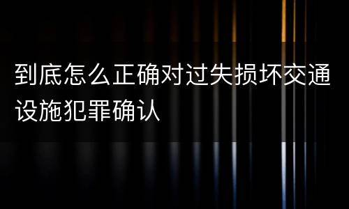 到底怎么正确对过失损坏交通设施犯罪确认