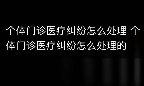 个体门诊医疗纠纷怎么处理 个体门诊医疗纠纷怎么处理的