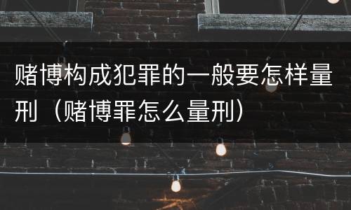 赌博构成犯罪的一般要怎样量刑（赌博罪怎么量刑）
