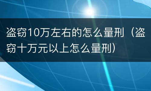 盗窃10万左右的怎么量刑（盗窃十万元以上怎么量刑）