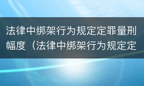 法律中绑架行为规定定罪量刑幅度（法律中绑架行为规定定罪量刑幅度大吗）