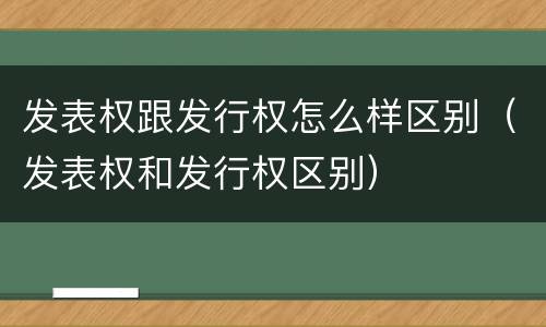 发表权跟发行权怎么样区别（发表权和发行权区别）