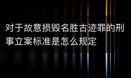 对于故意损毁名胜古迹罪的刑事立案标准是怎么规定