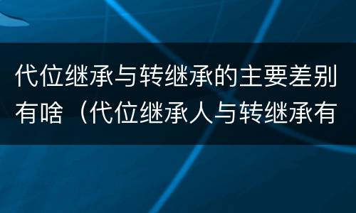 代位继承与转继承的主要差别有啥（代位继承人与转继承有哪些区别）