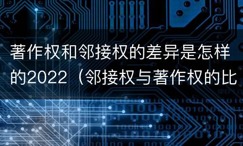 著作权和邻接权的差异是怎样的2022（邻接权与著作权的比较）