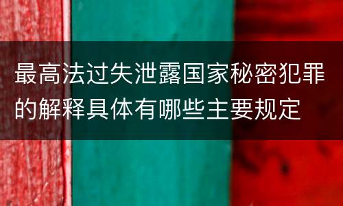 最高法过失泄露国家秘密犯罪的解释具体有哪些主要规定