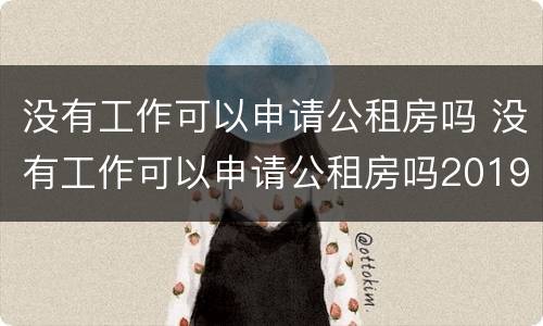没有工作可以申请公租房吗 没有工作可以申请公租房吗2019