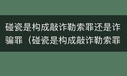 碰瓷是构成敲诈勒索罪还是诈骗罪（碰瓷是构成敲诈勒索罪还是诈骗罪）