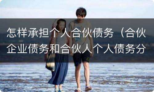 怎样承担个人合伙债务（合伙企业债务和合伙人个人债务分别如何承担）