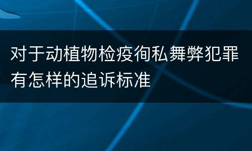 对于动植物检疫徇私舞弊犯罪有怎样的追诉标准
