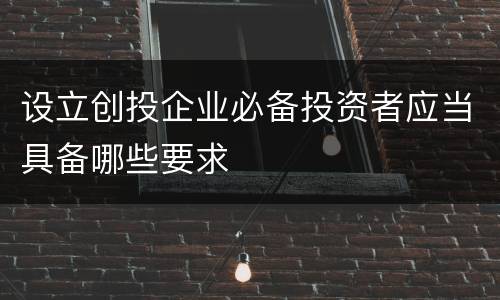 设立创投企业必备投资者应当具备哪些要求