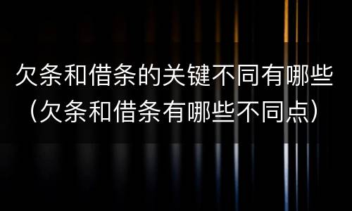 欠条和借条的关键不同有哪些（欠条和借条有哪些不同点）