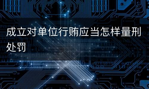 成立对单位行贿应当怎样量刑处罚